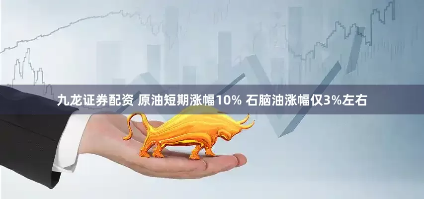 九龙证券配资 原油短期涨幅10% 石脑油涨幅仅3%左右