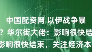 中国配资网 以伊战争暴击全球股市？华尔街大佬：影响很快结束，关注经济本身！
