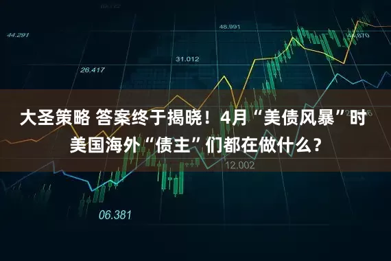 大圣策略 答案终于揭晓！4月“美债风暴”时 美国海外“债主”们都在做什么？