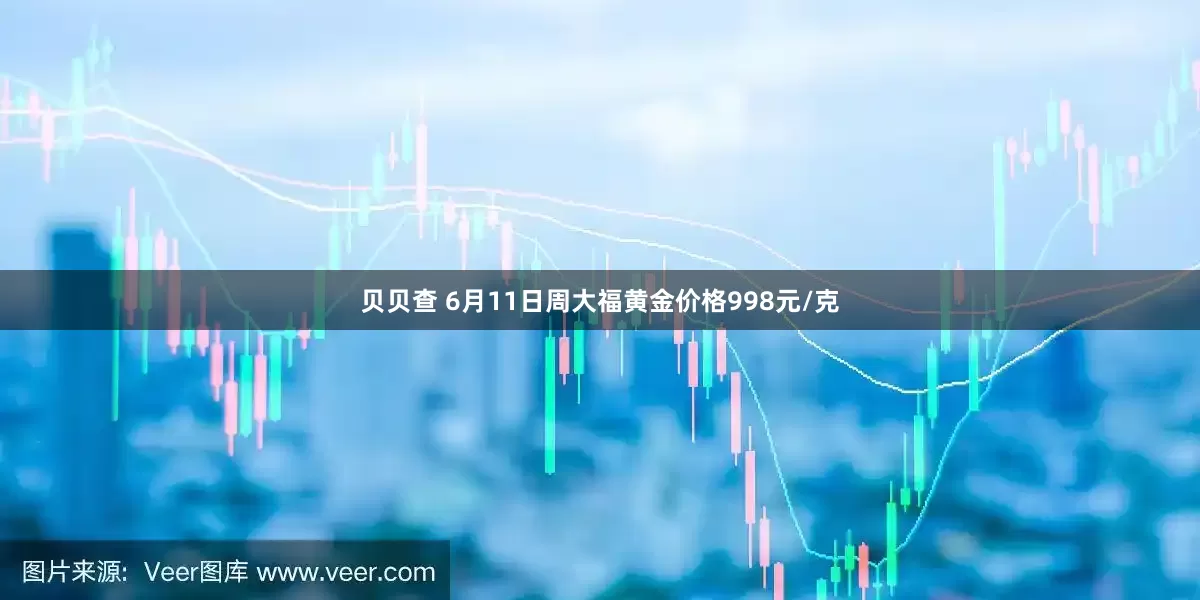 贝贝查 6月11日周大福黄金价格998元/克