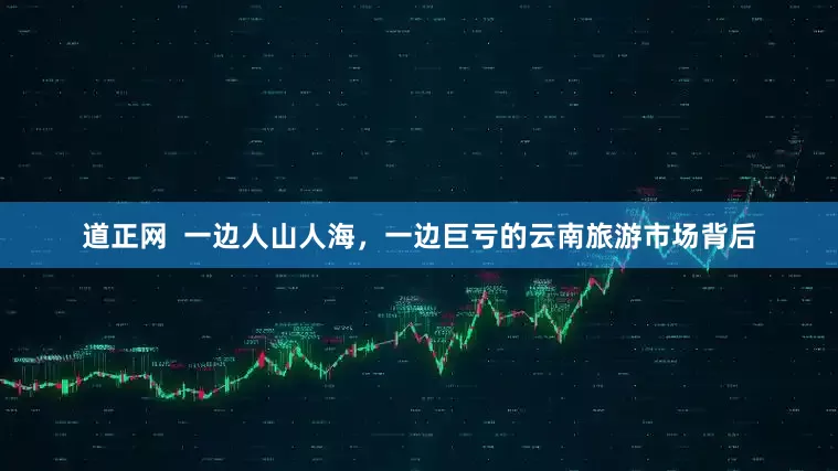 道正网  一边人山人海，一边巨亏的云南旅游市场背后