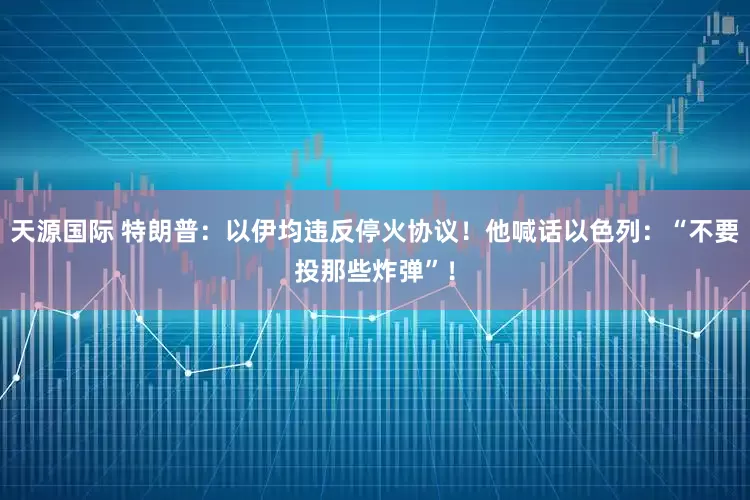 天源国际 特朗普：以伊均违反停火协议！他喊话以色列：“不要投那些炸弹”！