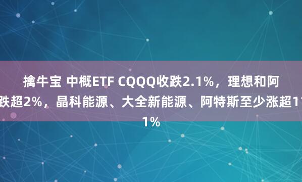 擒牛宝 中概ETF CQQQ收跌2.1%，理想和阿里跌超2%，晶科能源、大全新能源、阿特斯至少涨超11%