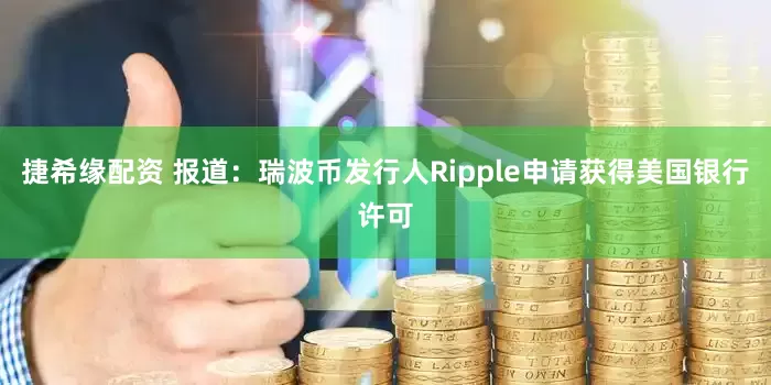捷希缘配资 报道：瑞波币发行人Ripple申请获得美国银行许可