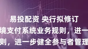 易投配资 央行拟修订人民币跨境支付系统业务规则，进一步健全参与者管理机制