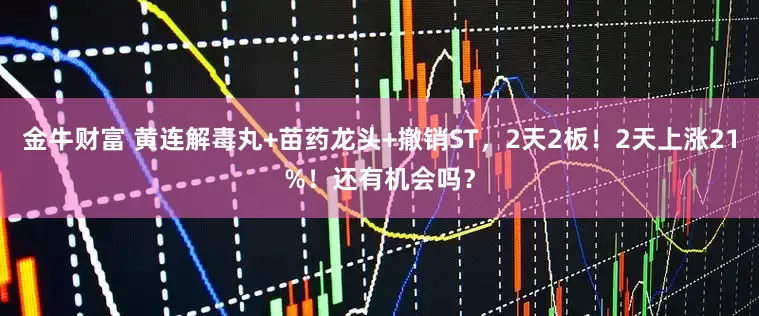 金牛财富 黄连解毒丸+苗药龙头+撤销ST，2天2板！2天上涨21%！还有机会吗？