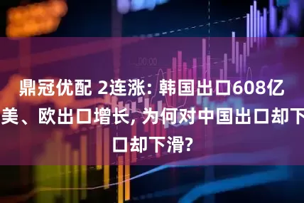 鼎冠优配 2连涨: 韩国出口608亿! 对美、欧出口增长, 为何对中国出口却下滑?
