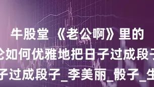 牛股堂 《老公啊》里的神操作：论如何优雅地把日子过成段子_李美丽_骰子_生活