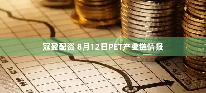 冠盈配资 8月12日PET产业链情报