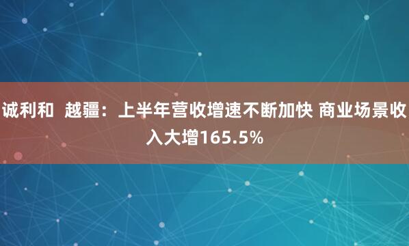 诚利和  越疆：上半年营收增速不断加快 商业场景收入大增165.5%