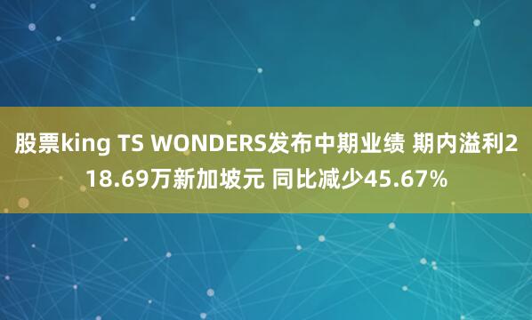 股票king TS WONDERS发布中期业绩 期内溢利218.69万新加坡元 同比减少45.67%