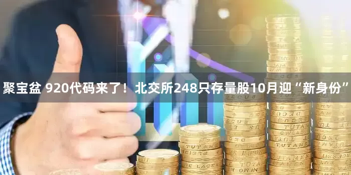 聚宝盆 920代码来了！北交所248只存量股10月迎“新身份”
