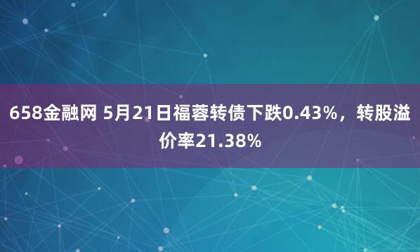 658金融网 5月21日福蓉转债下跌0.43%，转股溢价率21.38%