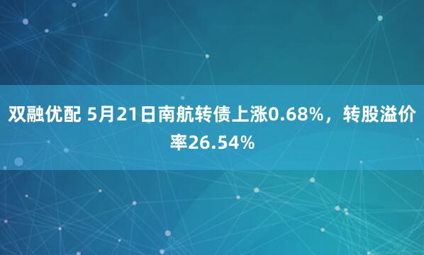双融优配 5月21日南航转债上涨0.68%，转股溢价率26.54%