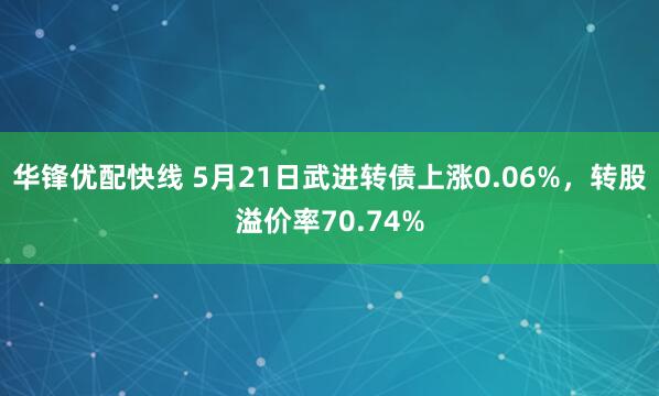 华锋优配快线 5月21日武进转债上涨0.06%，转股溢价率70.74%