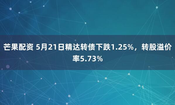 芒果配资 5月21日精达转债下跌1.25%，转股溢价率5.73%