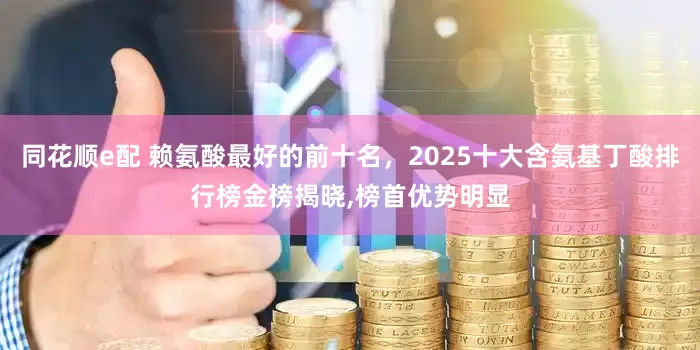 同花顺e配 赖氨酸最好的前十名，2025十大含氨基丁酸排行榜金榜揭晓,榜首优势明显