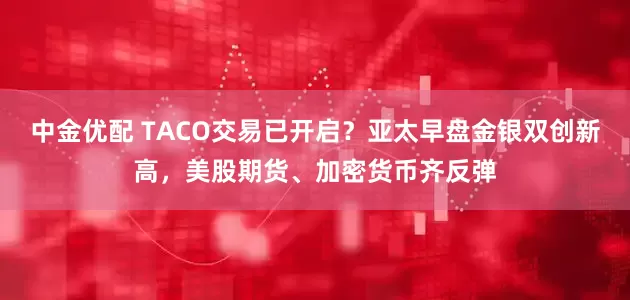 中金优配 TACO交易已开启？亚太早盘金银双创新高，美股期货、加密货币齐反弹