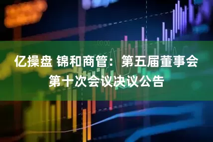 亿操盘 锦和商管：第五届董事会第十次会议决议公告
