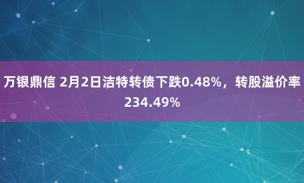 万银鼎信 2月2日洁特转债下跌0.48%，转股溢价率234.49%