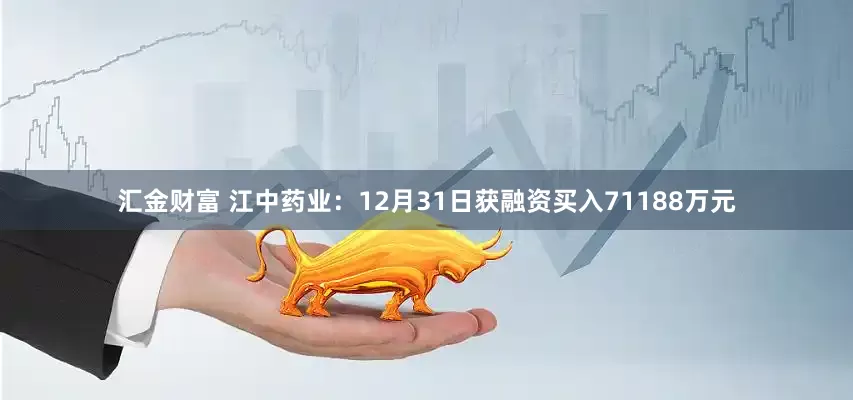 汇金财富 江中药业：12月31日获融资买入71188万元