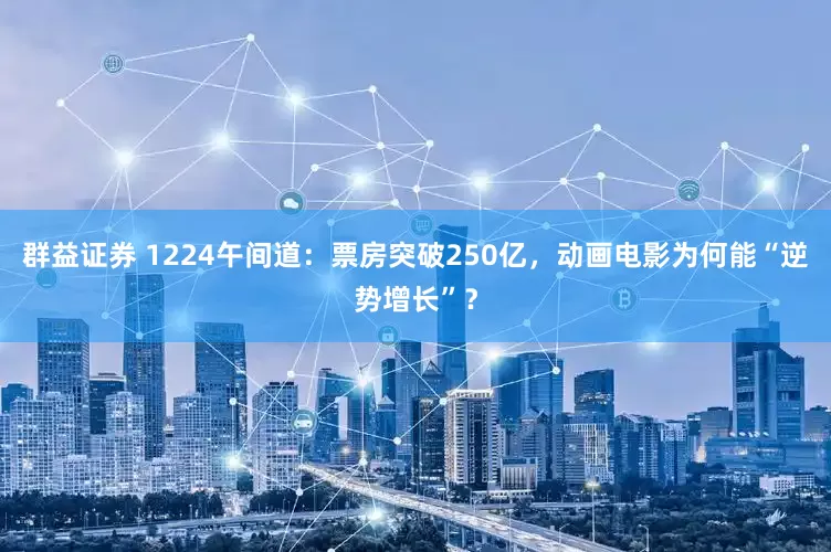 群益证券 1224午间道：票房突破250亿，动画电影为何能“逆势增长”？