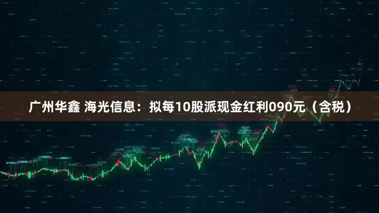 广州华鑫 海光信息：拟每10股派现金红利090元（含税）