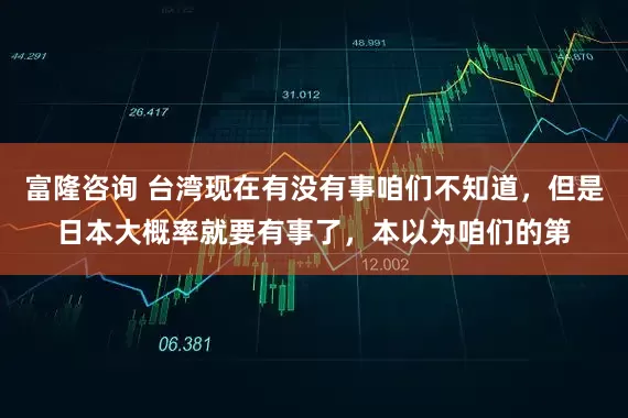 富隆咨询 台湾现在有没有事咱们不知道，但是日本大概率就要有事了，本以为咱们的第