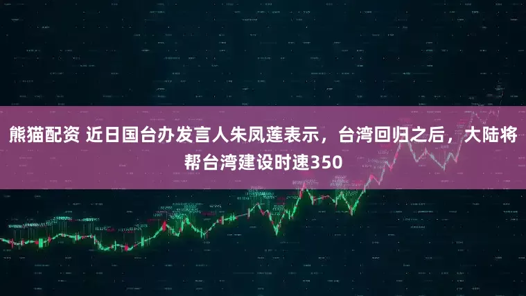 熊猫配资 近日国台办发言人朱凤莲表示，台湾回归之后，大陆将帮台湾建设时速350