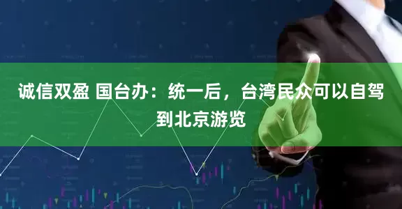 诚信双盈 国台办：统一后，台湾民众可以自驾到北京游览
