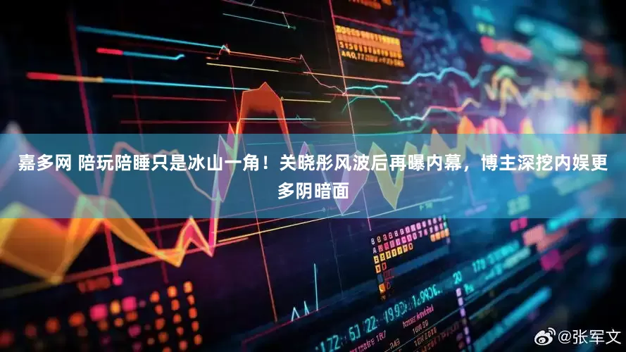 嘉多网 陪玩陪睡只是冰山一角！关晓彤风波后再曝内幕，博主深挖内娱更多阴暗面
