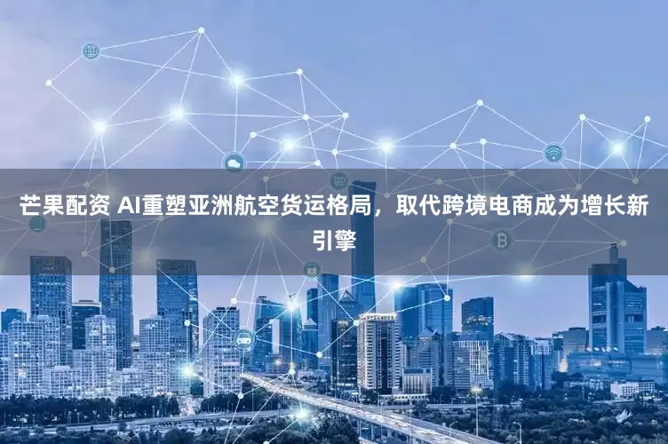 芒果配资 AI重塑亚洲航空货运格局，取代跨境电商成为增长新引擎