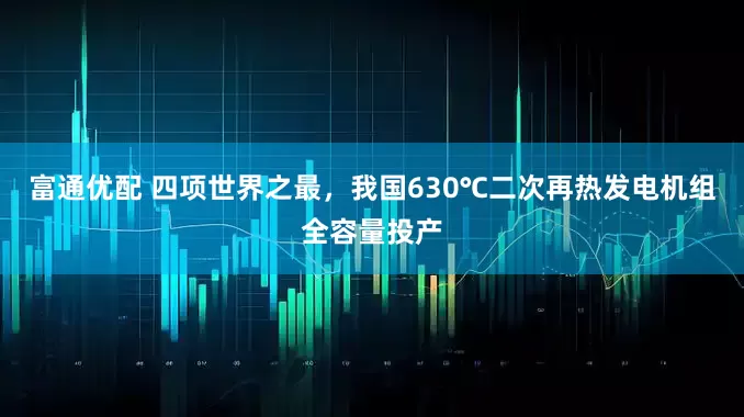 富通优配 四项世界之最，我国630℃二次再热发电机组全容量投产